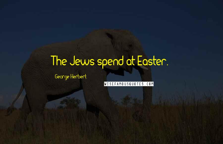 George Herbert Quotes: The Jews spend at Easter.