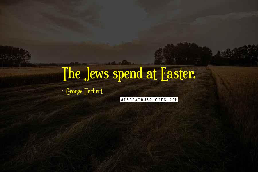 George Herbert Quotes: The Jews spend at Easter.