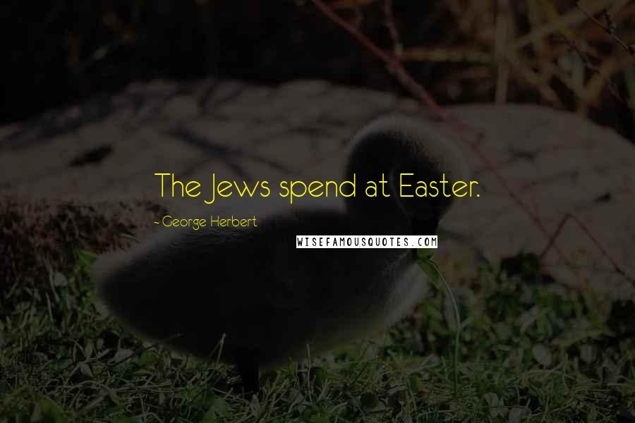 George Herbert Quotes: The Jews spend at Easter.
