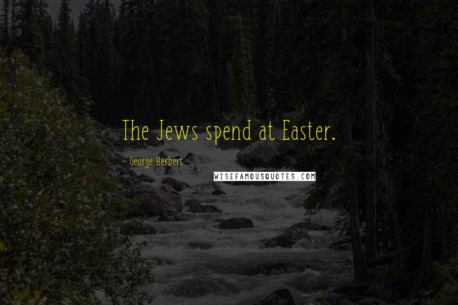 George Herbert Quotes: The Jews spend at Easter.