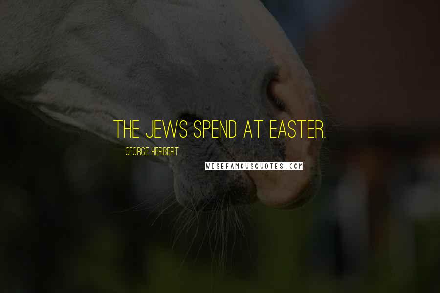 George Herbert Quotes: The Jews spend at Easter.