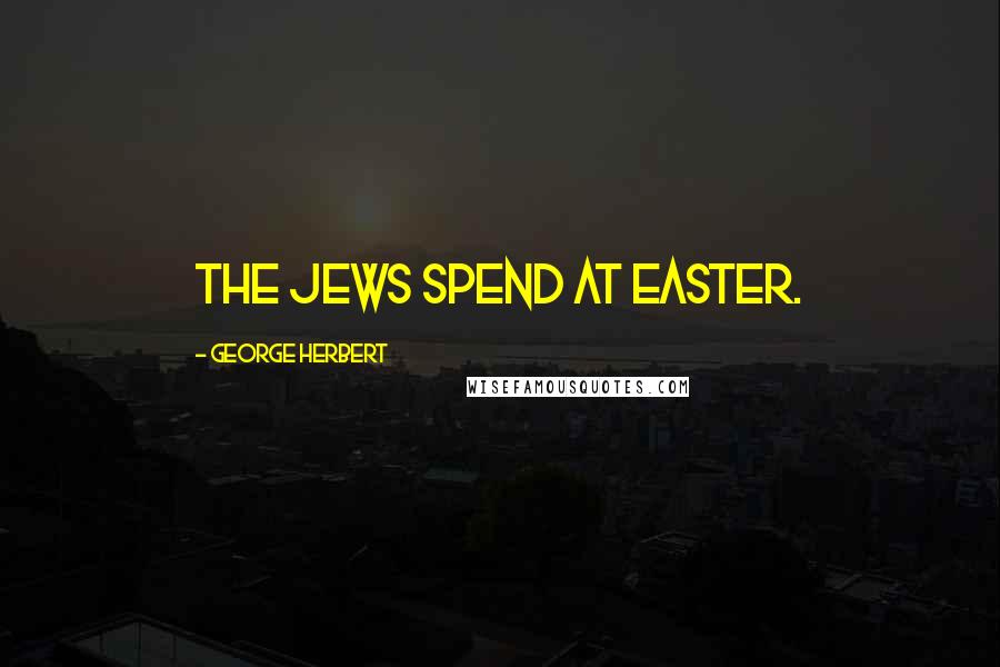 George Herbert Quotes: The Jews spend at Easter.