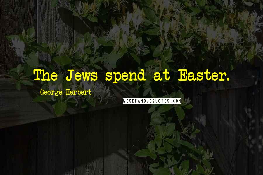 George Herbert Quotes: The Jews spend at Easter.