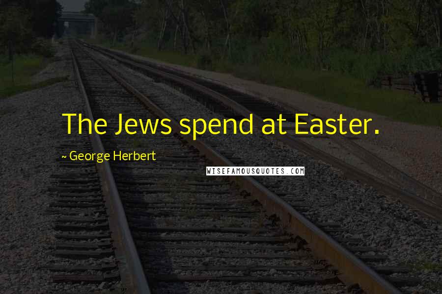 George Herbert Quotes: The Jews spend at Easter.