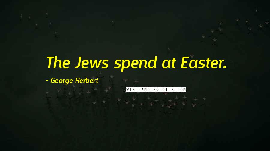 George Herbert Quotes: The Jews spend at Easter.