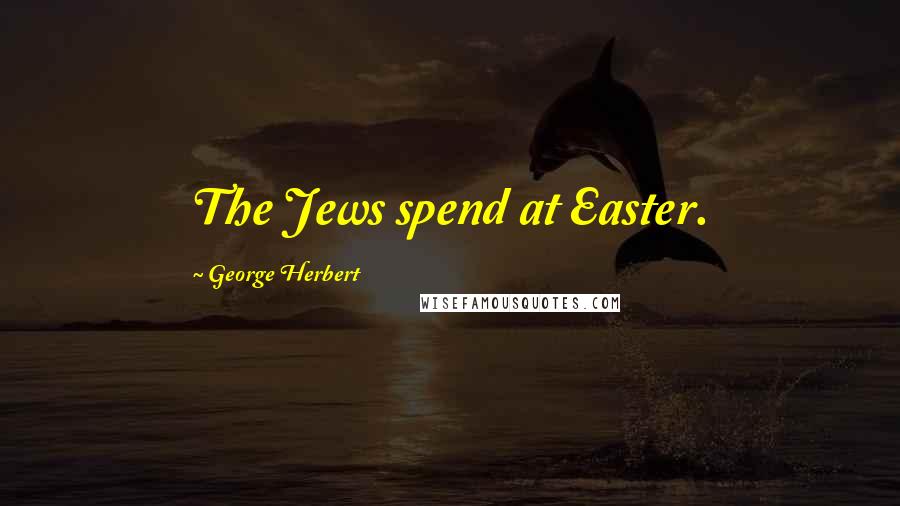 George Herbert Quotes: The Jews spend at Easter.