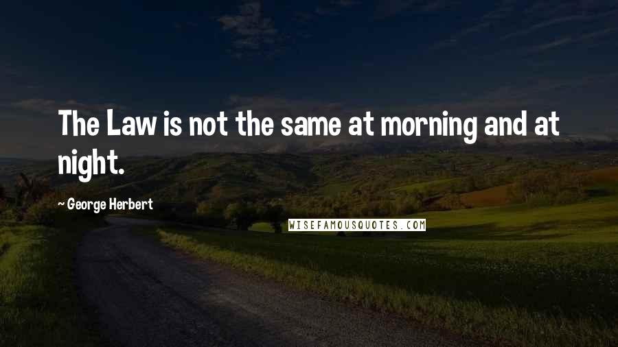 George Herbert Quotes: The Law is not the same at morning and at night.