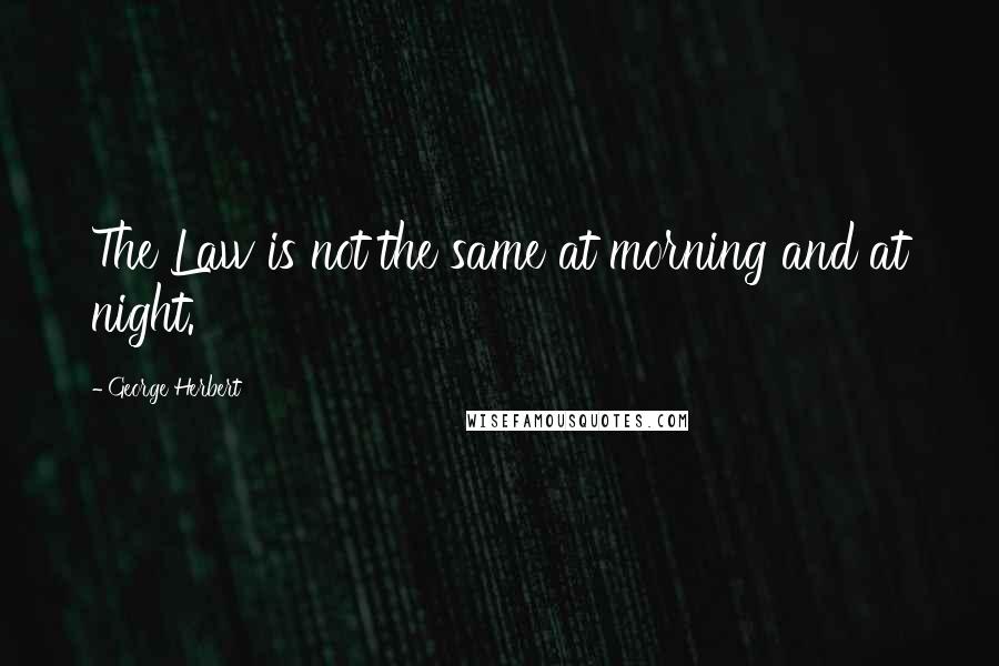 George Herbert Quotes: The Law is not the same at morning and at night.