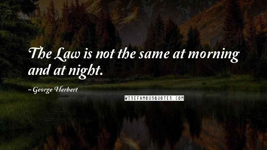 George Herbert Quotes: The Law is not the same at morning and at night.