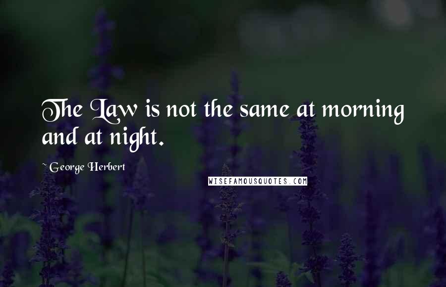 George Herbert Quotes: The Law is not the same at morning and at night.