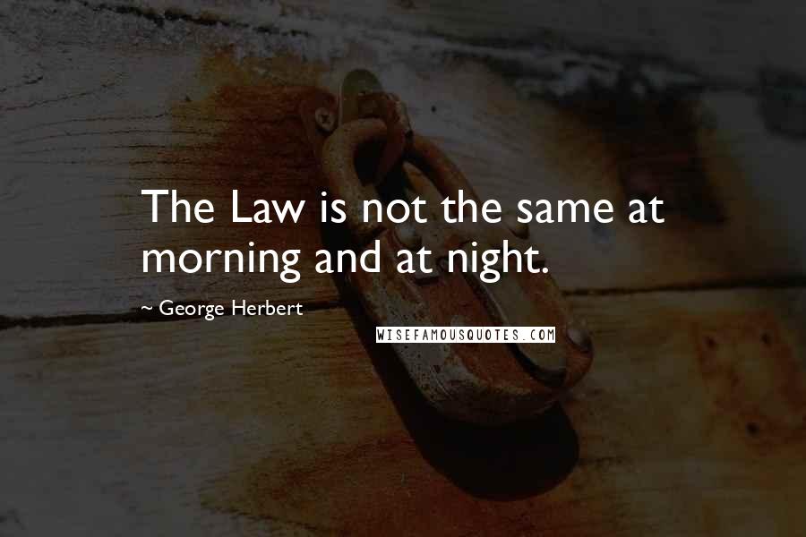 George Herbert Quotes: The Law is not the same at morning and at night.