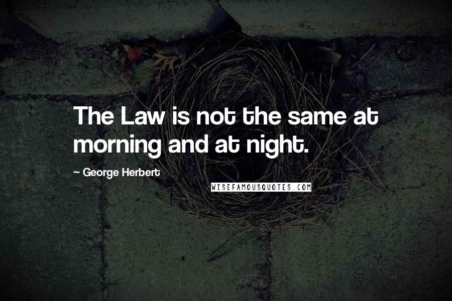 George Herbert Quotes: The Law is not the same at morning and at night.