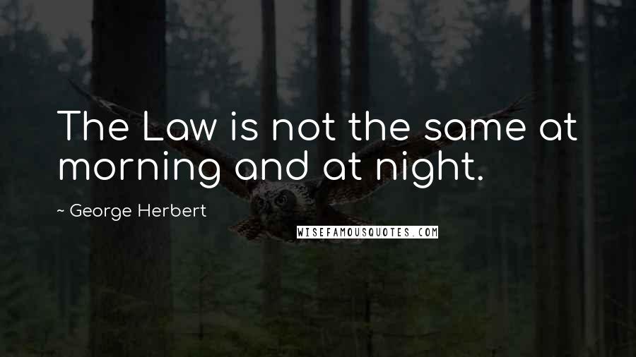 George Herbert Quotes: The Law is not the same at morning and at night.