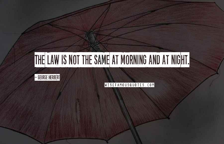 George Herbert Quotes: The Law is not the same at morning and at night.