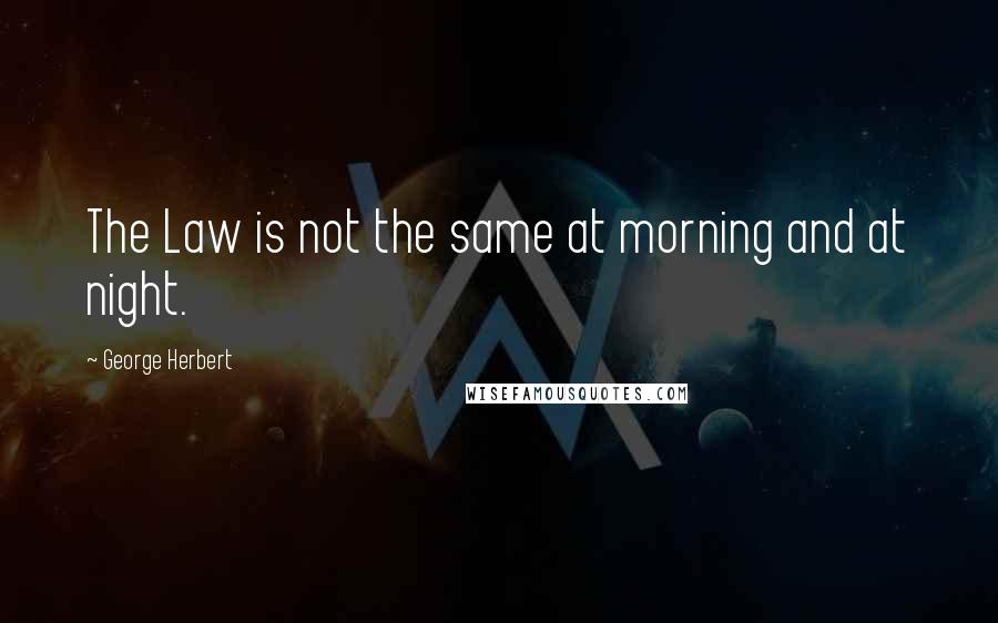 George Herbert Quotes: The Law is not the same at morning and at night.