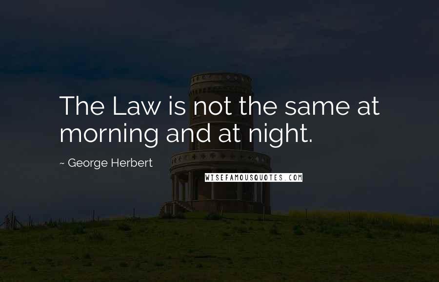 George Herbert Quotes: The Law is not the same at morning and at night.