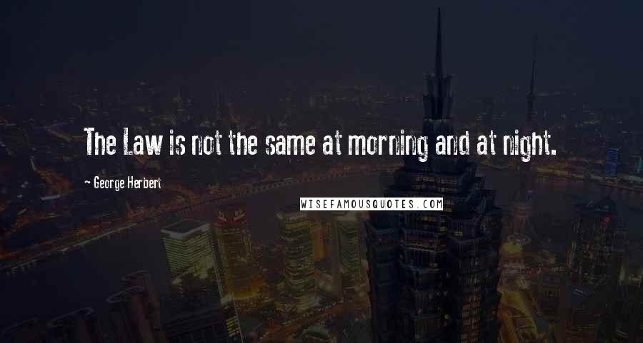 George Herbert Quotes: The Law is not the same at morning and at night.