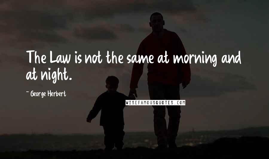 George Herbert Quotes: The Law is not the same at morning and at night.
