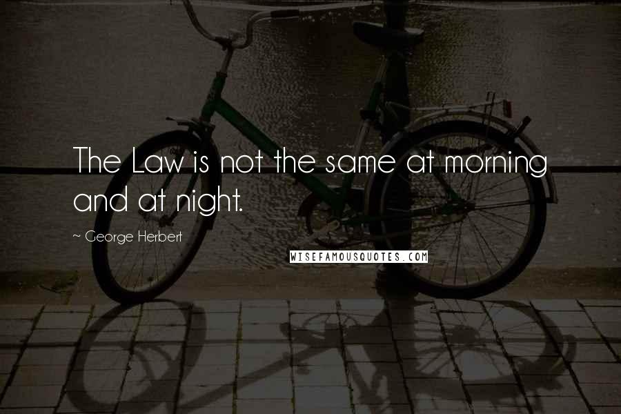 George Herbert Quotes: The Law is not the same at morning and at night.