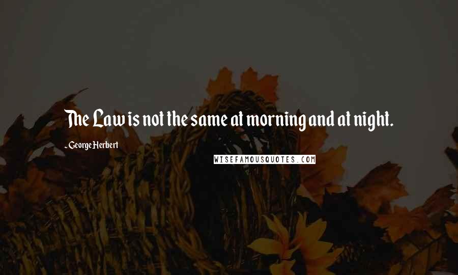 George Herbert Quotes: The Law is not the same at morning and at night.