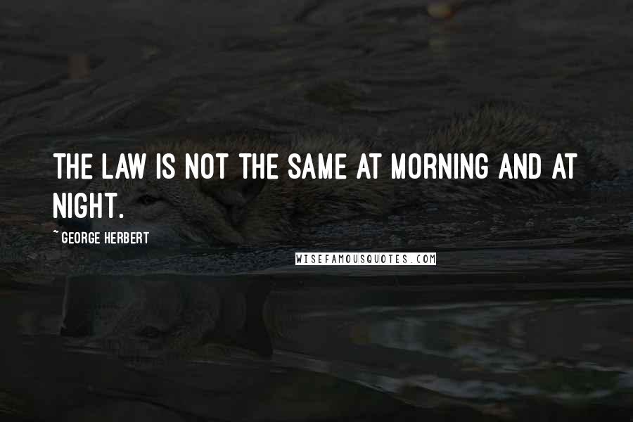 George Herbert Quotes: The Law is not the same at morning and at night.