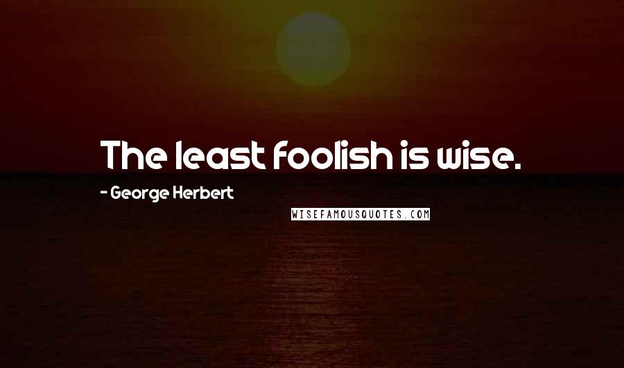George Herbert Quotes: The least foolish is wise.