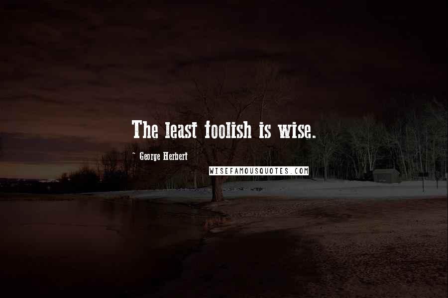 George Herbert Quotes: The least foolish is wise.