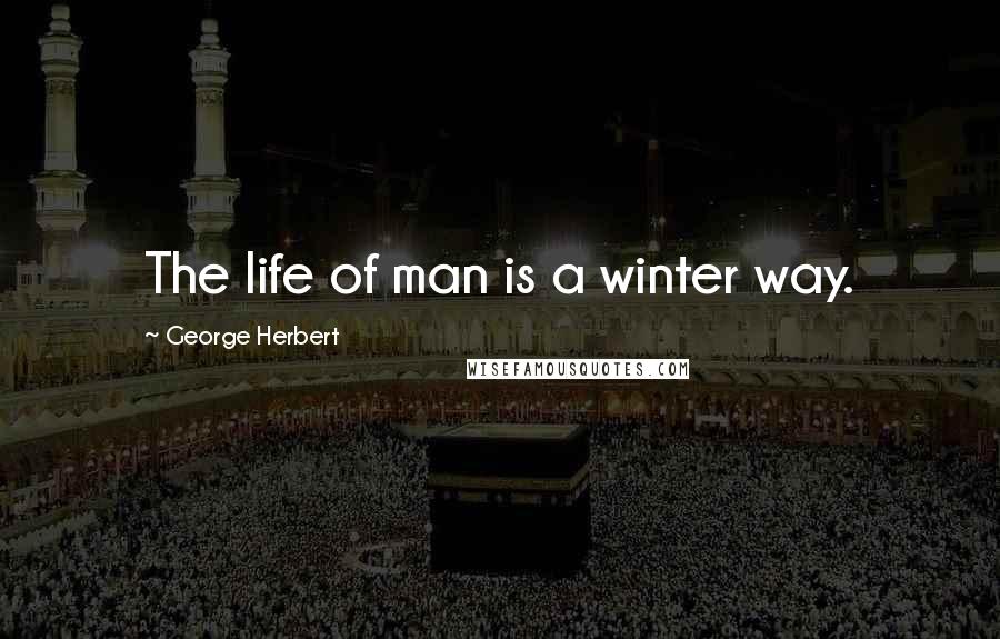 George Herbert Quotes: The life of man is a winter way.