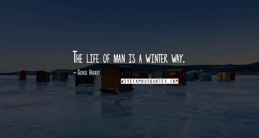 George Herbert Quotes: The life of man is a winter way.