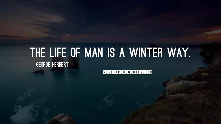 George Herbert Quotes: The life of man is a winter way.