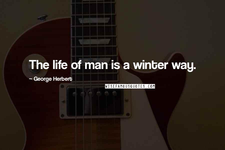 George Herbert Quotes: The life of man is a winter way.