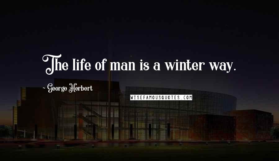 George Herbert Quotes: The life of man is a winter way.