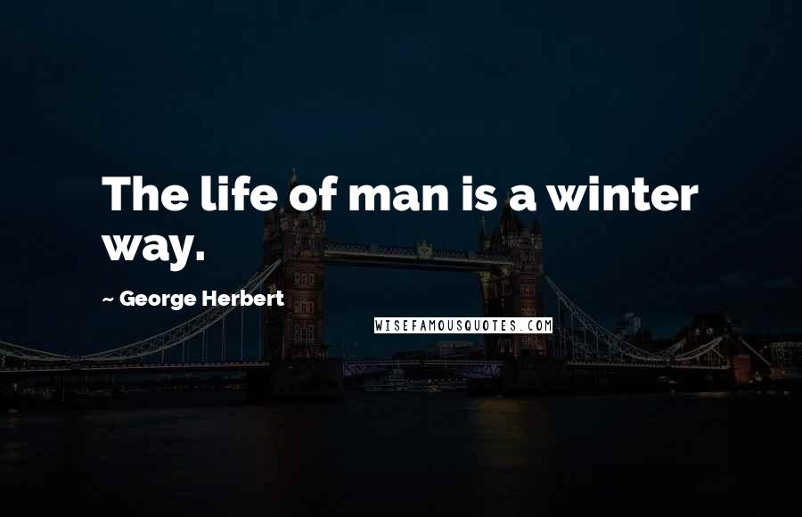 George Herbert Quotes: The life of man is a winter way.