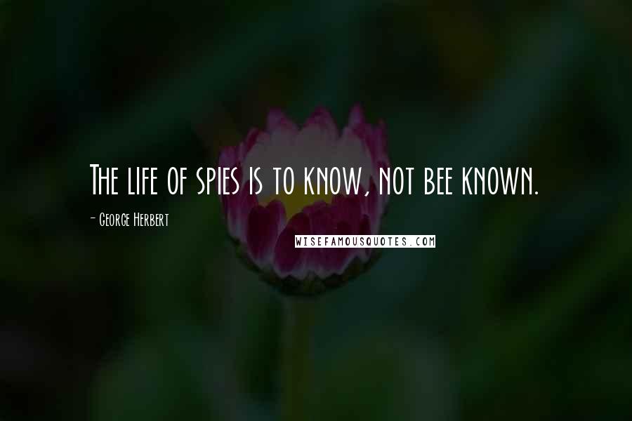 George Herbert Quotes: The life of spies is to know, not bee known.