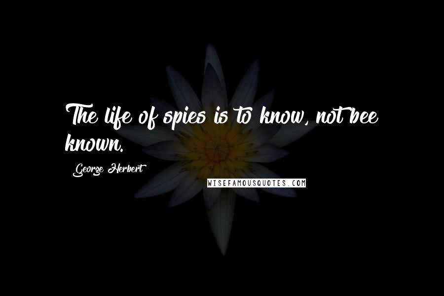 George Herbert Quotes: The life of spies is to know, not bee known.