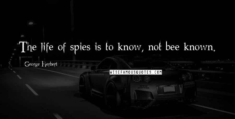 George Herbert Quotes: The life of spies is to know, not bee known.