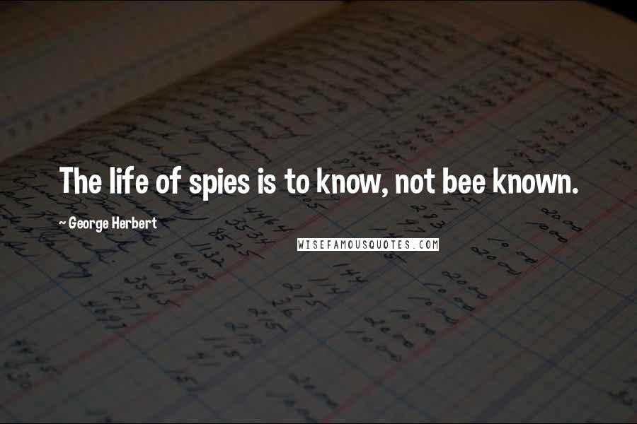 George Herbert Quotes: The life of spies is to know, not bee known.