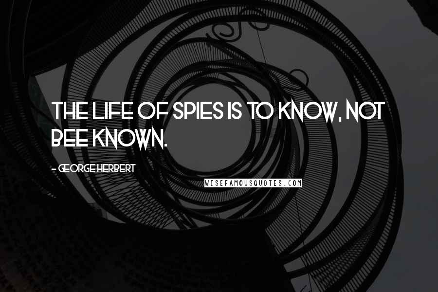 George Herbert Quotes: The life of spies is to know, not bee known.