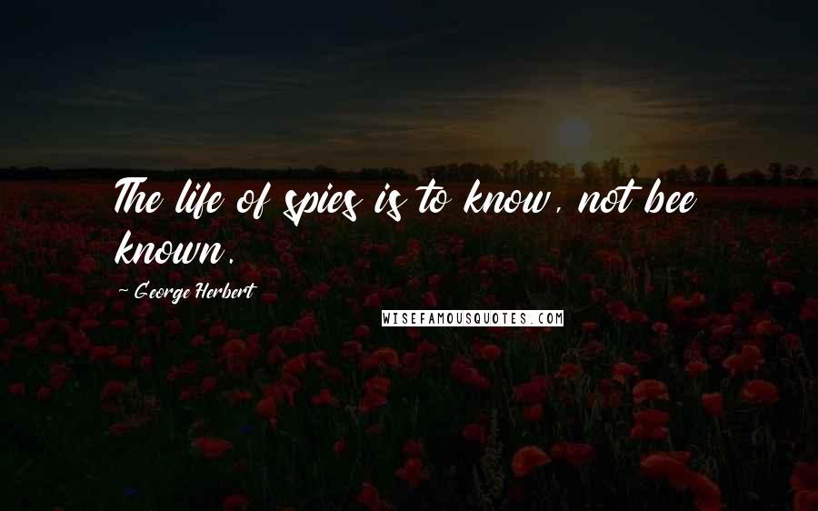 George Herbert Quotes: The life of spies is to know, not bee known.