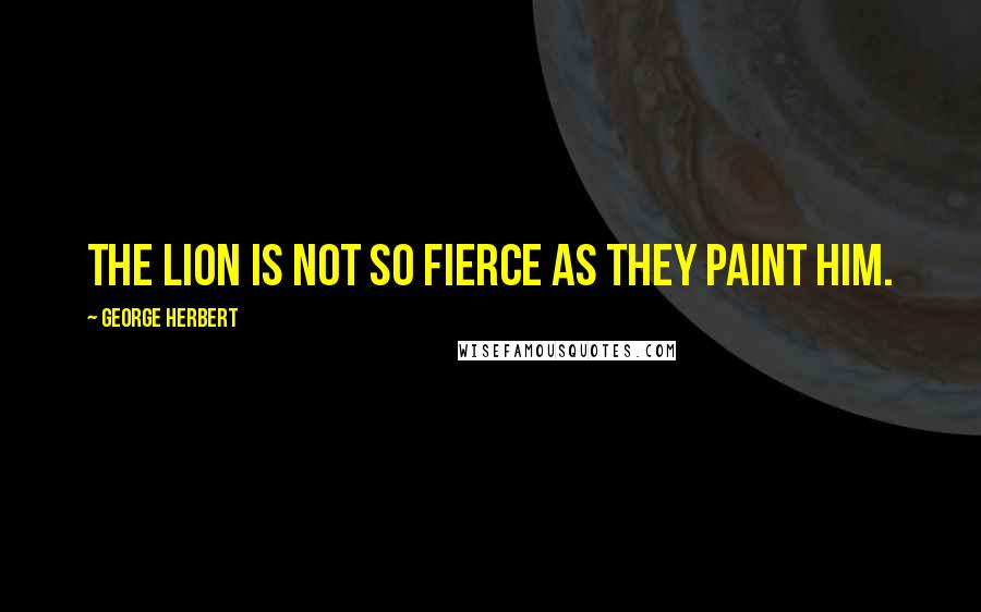 George Herbert Quotes: The lion is not so fierce as they paint him.
