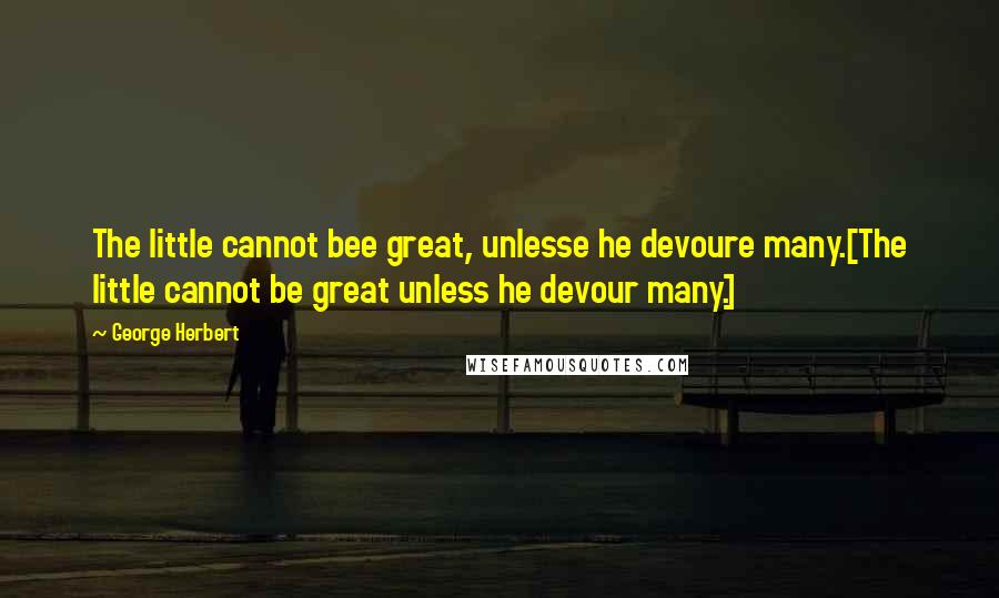 George Herbert Quotes: The little cannot bee great, unlesse he devoure many.[The little cannot be great unless he devour many.]