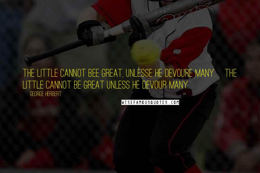 George Herbert Quotes: The little cannot bee great, unlesse he devoure many.[The little cannot be great unless he devour many.]