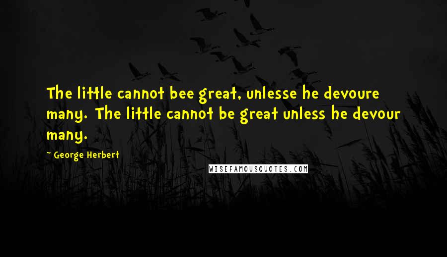 George Herbert Quotes: The little cannot bee great, unlesse he devoure many.[The little cannot be great unless he devour many.]