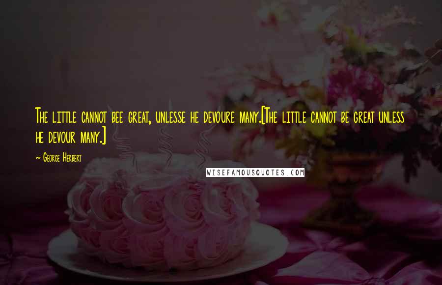 George Herbert Quotes: The little cannot bee great, unlesse he devoure many.[The little cannot be great unless he devour many.]