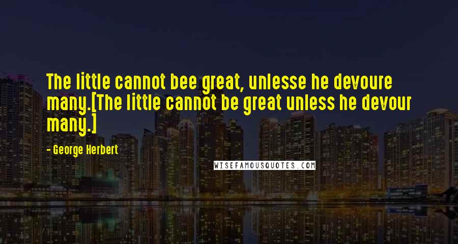 George Herbert Quotes: The little cannot bee great, unlesse he devoure many.[The little cannot be great unless he devour many.]