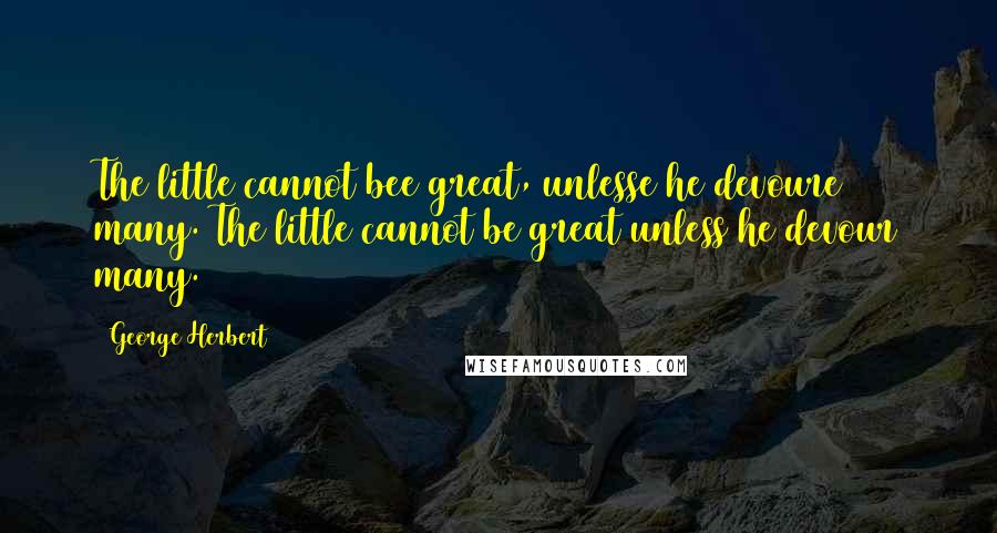 George Herbert Quotes: The little cannot bee great, unlesse he devoure many.[The little cannot be great unless he devour many.]