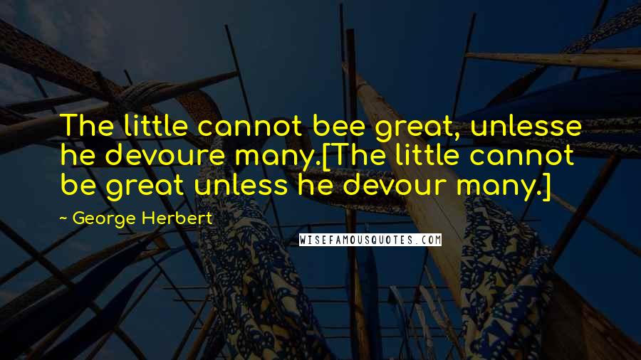 George Herbert Quotes: The little cannot bee great, unlesse he devoure many.[The little cannot be great unless he devour many.]