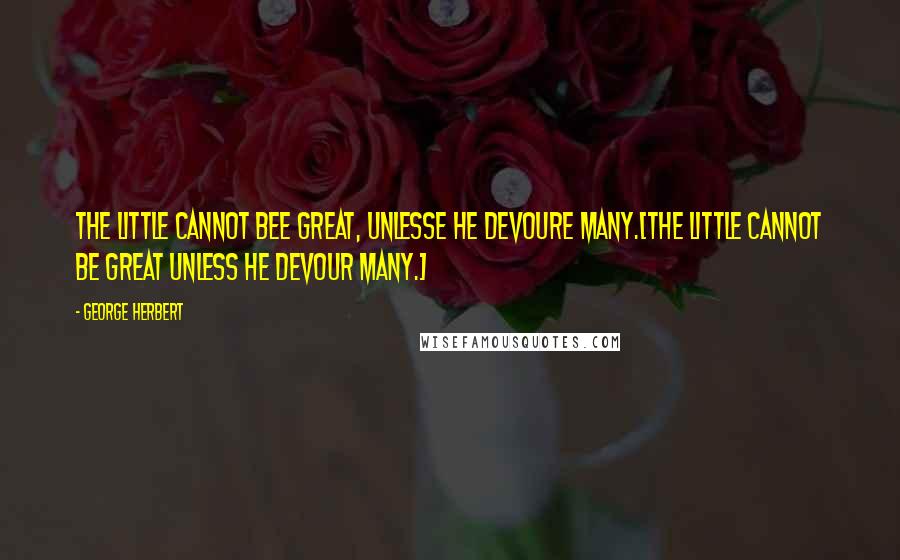 George Herbert Quotes: The little cannot bee great, unlesse he devoure many.[The little cannot be great unless he devour many.]