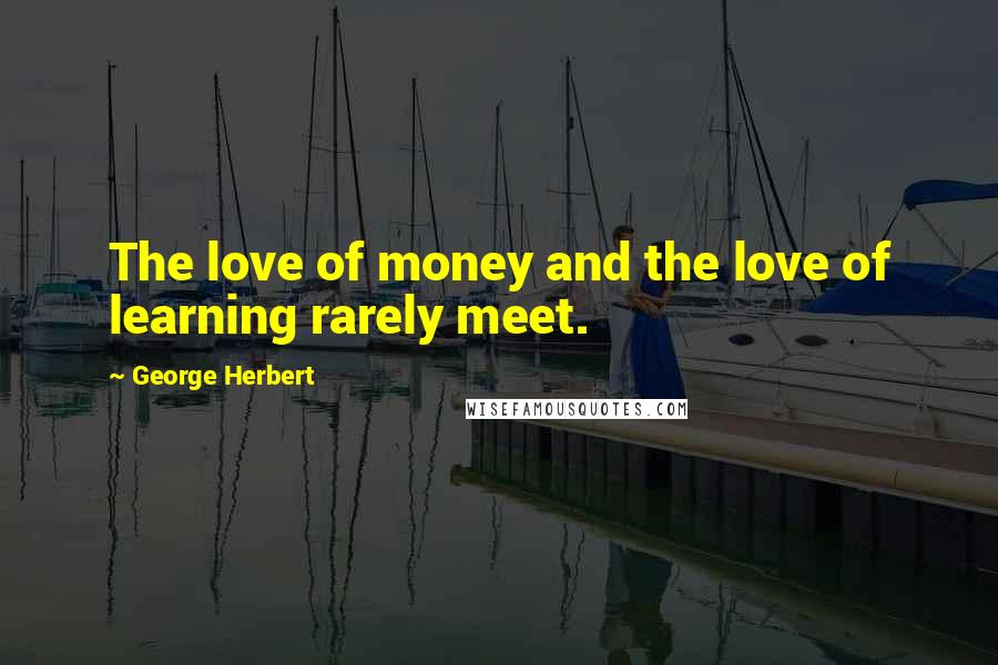 George Herbert Quotes: The love of money and the love of learning rarely meet.