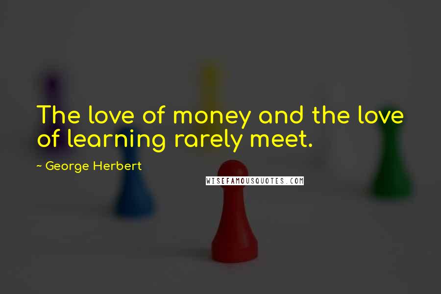 George Herbert Quotes: The love of money and the love of learning rarely meet.